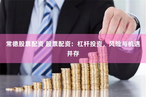 常德股票配资 股票配资：杠杆投资，风险与机遇并存