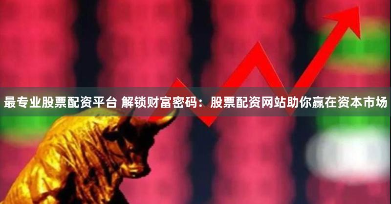 最专业股票配资平台 解锁财富密码：股票配资网站助你赢在资本市场