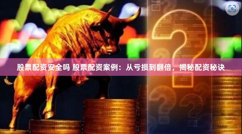 股票配资安全吗 股票配资案例：从亏损到翻倍，揭秘配资秘诀