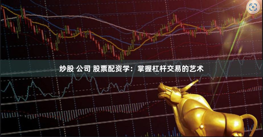 炒股 公司 股票配资学：掌握杠杆交易的艺术