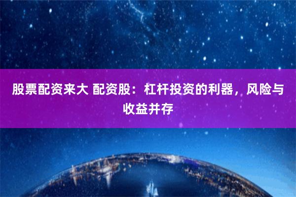 股票配资来大 配资股：杠杆投资的利器，风险与收益并存
