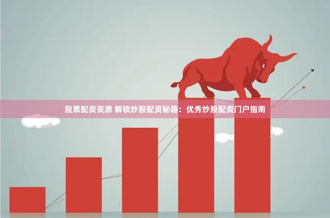 股票配资资源 解锁炒股配资秘籍：优秀炒股配资门户指南