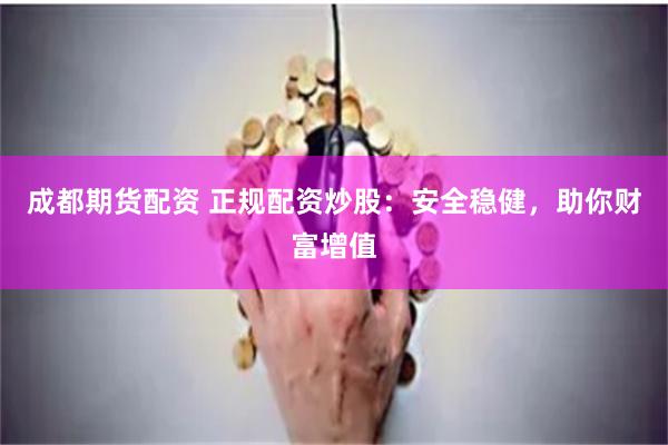 成都期货配资 正规配资炒股：安全稳健，助你财富增值