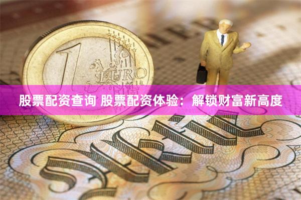 股票配资查询 股票配资体验：解锁财富新高度
