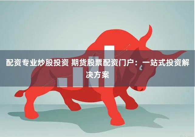 配资专业炒股投资 期货股票配资门户：一站式投资解决方案