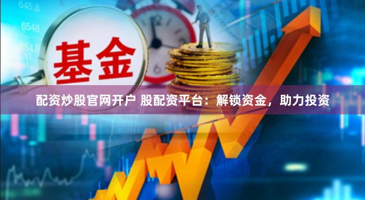 配资炒股官网开户 股配资平台：解锁资金，助力投资
