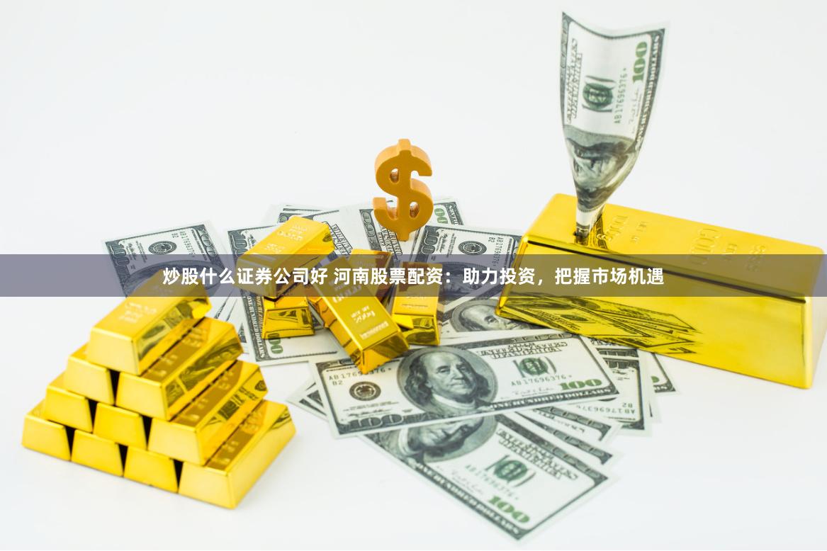 炒股什么证券公司好 河南股票配资：助力投资，把握市场机遇