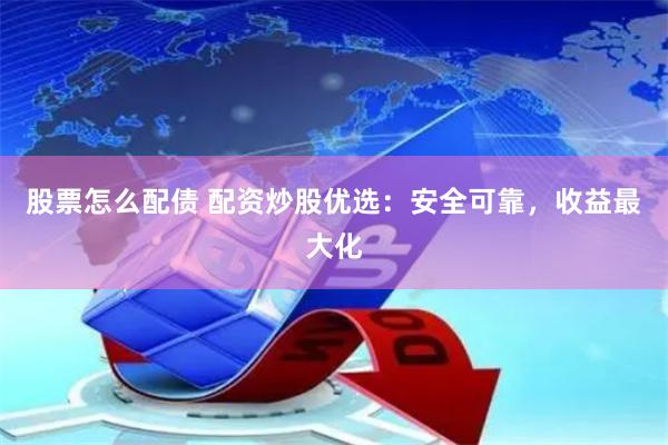 股票怎么配债 配资炒股优选：安全可靠，收益最大化