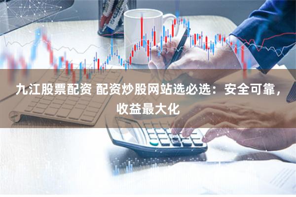 九江股票配资 配资炒股网站选必选：安全可靠，收益最大化