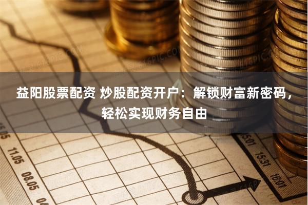 益阳股票配资 炒股配资开户：解锁财富新密码，轻松实现财务自由