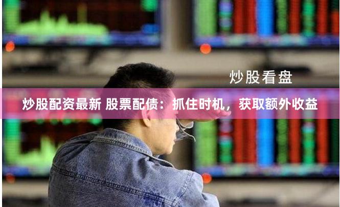 炒股配资最新 股票配债：抓住时机，获取额外收益