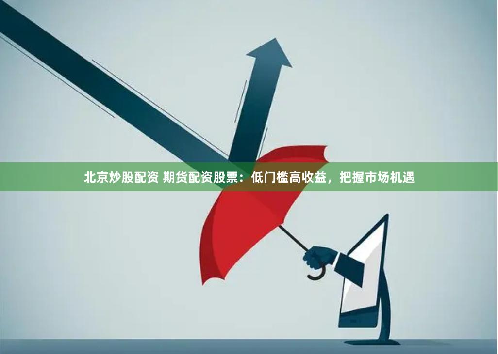 北京炒股配资 期货配资股票：低门槛高收益，把握市场机遇