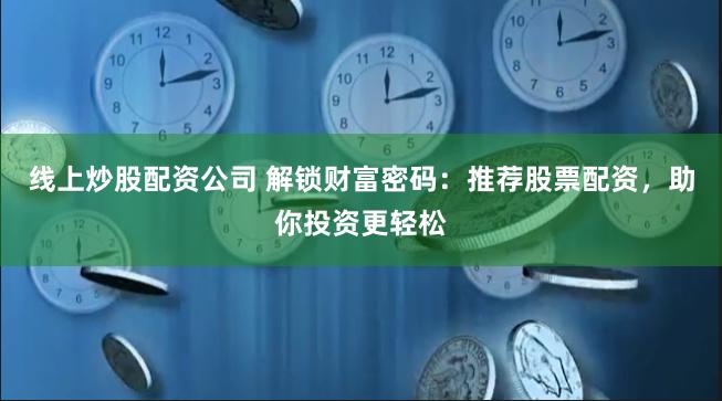 线上炒股配资公司 解锁财富密码：推荐股票配资，助你投资更轻松