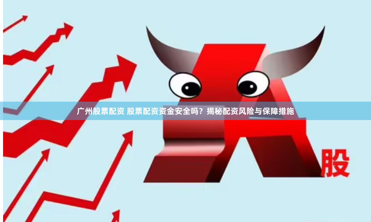 广州股票配资 股票配资资金安全吗？揭秘配资风险与保障措施