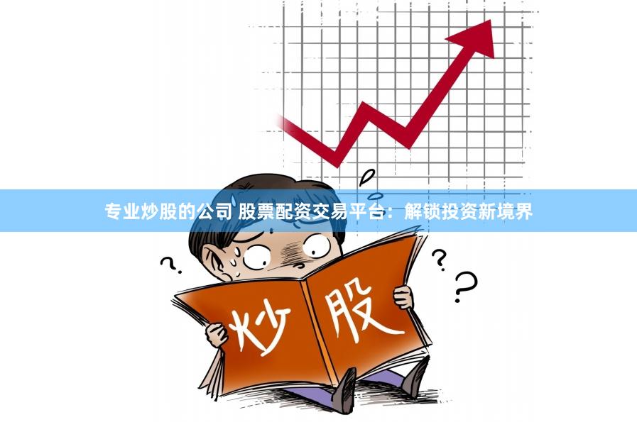 专业炒股的公司 股票配资交易平台：解锁投资新境界