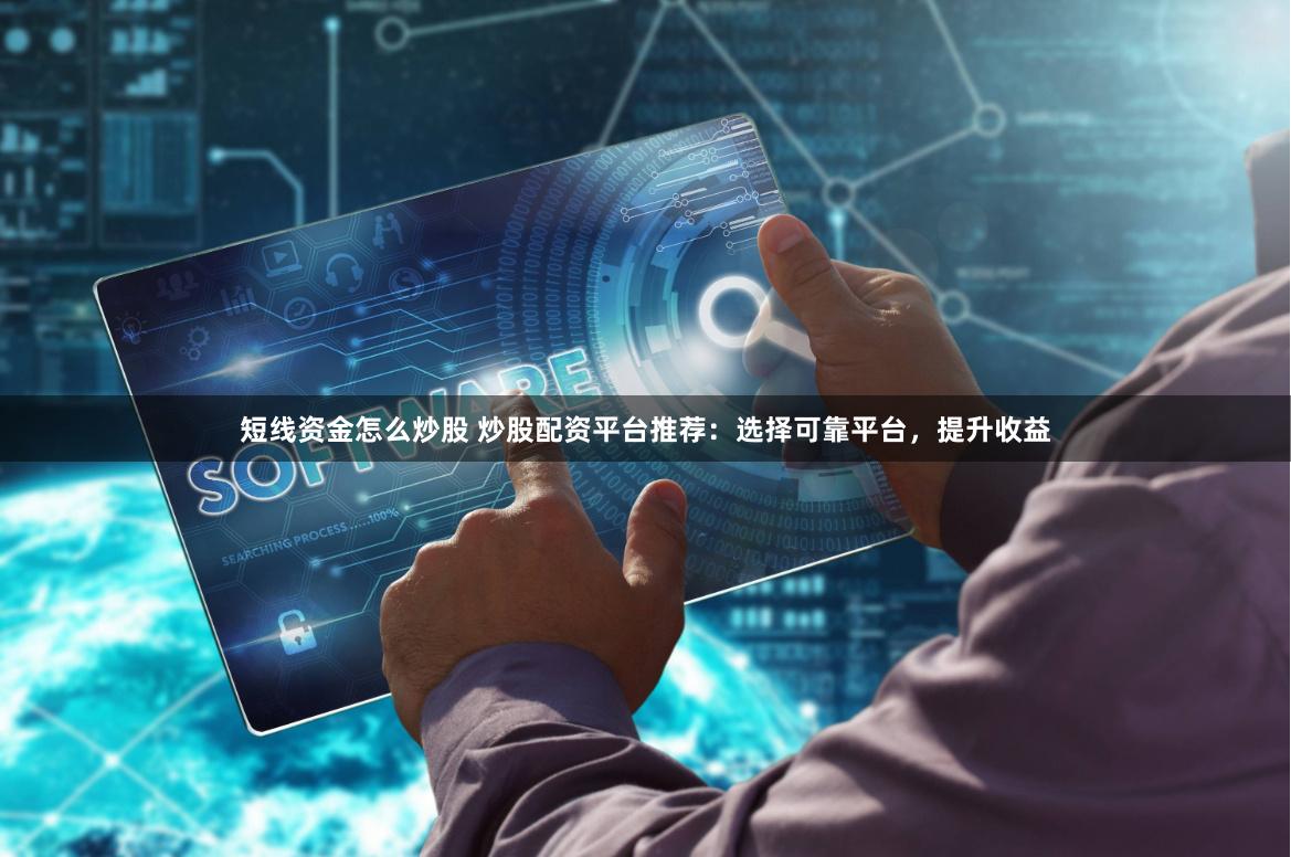 短线资金怎么炒股 炒股配资平台推荐：选择可靠平台，提升收益
