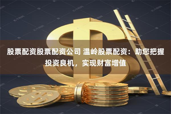 股票配资股票配资公司 温岭股票配资：助您把握投资良机，实现财富增值