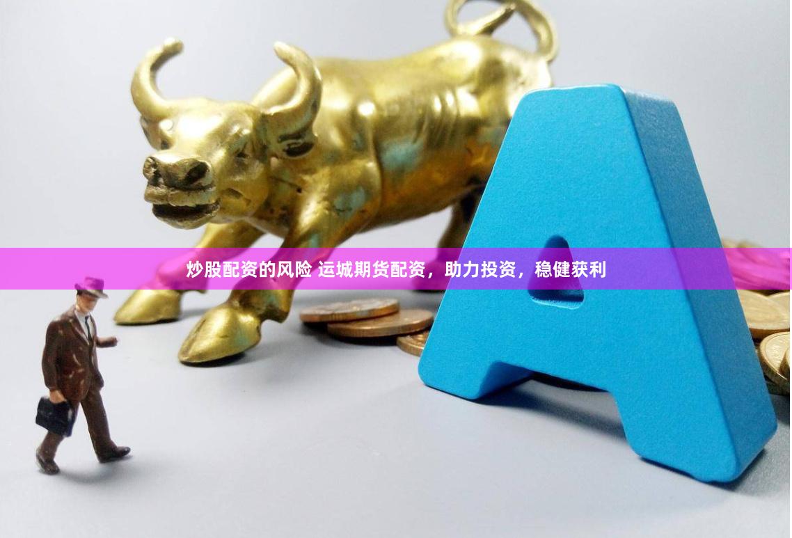炒股配资的风险 运城期货配资，助力投资，稳健获利