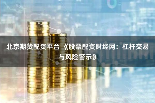 北京期货配资平台 《股票配资财经网：杠杆交易与风险警示》