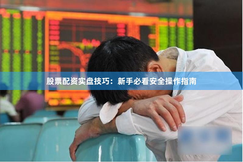 股票配资实盘技巧：新手必看安全操作指南